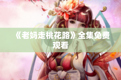 《老妈走桃花路》全集免费观看