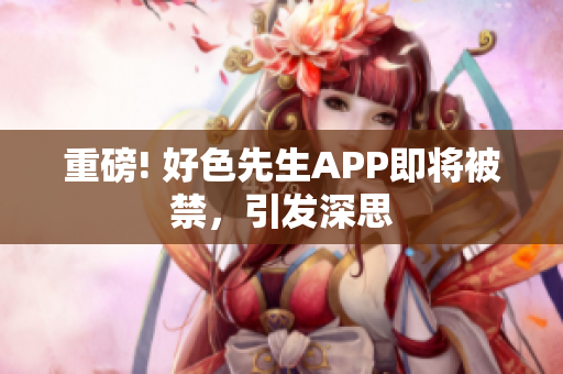 重磅! 好色先生APP即将被禁，引发深思