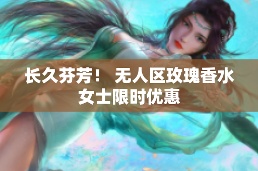 长久芬芳！ 无人区玫瑰香水女士限时优惠