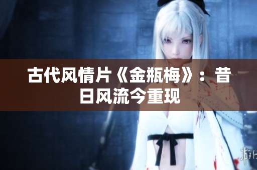 古代风情片《金瓶梅》：昔日风流今重现