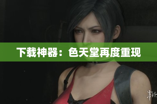 下载神器：色天堂再度重现