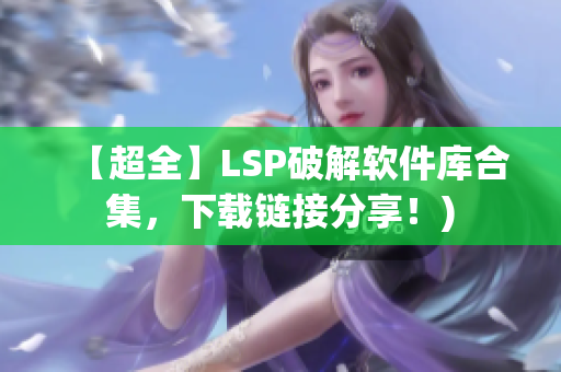 【超全】LSP破解软件库合集，下载链接分享！)