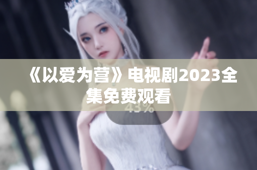 《以爱为营》电视剧2023全集免费观看