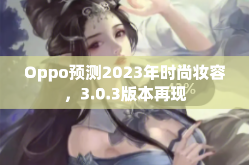 Oppo预测2023年时尚妆容，3.0.3版本再现