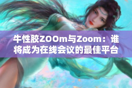 牛性胶ZOOm与Zoom：谁将成为在线会议的最佳平台？