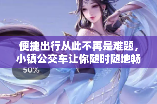 便捷出行从此不再是难题，小镇公交车让你随时随地畅游