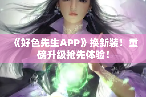 《好色先生APP》换新装！重磅升级抢先体验！