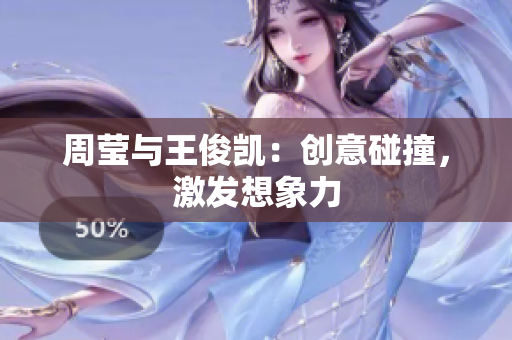 周莹与王俊凯：创意碰撞，激发想象力