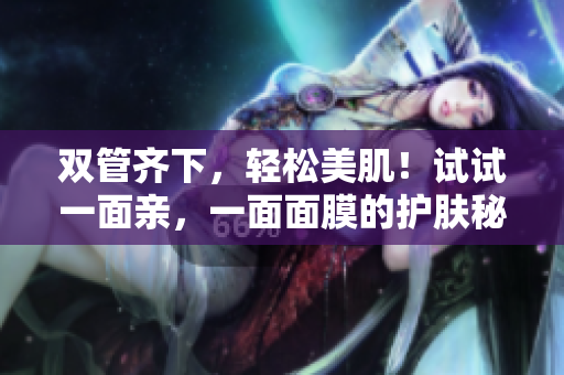 双管齐下，轻松美肌！试试一面亲，一面面膜的护肤秘诀