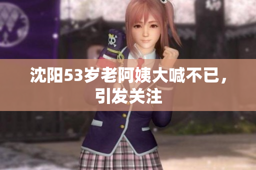 沈阳53岁老阿姨大喊不已，引发关注
