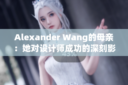Alexander Wang的母亲：她对设计师成功的深刻影响
