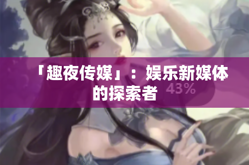 「趣夜传媒」：娱乐新媒体的探索者