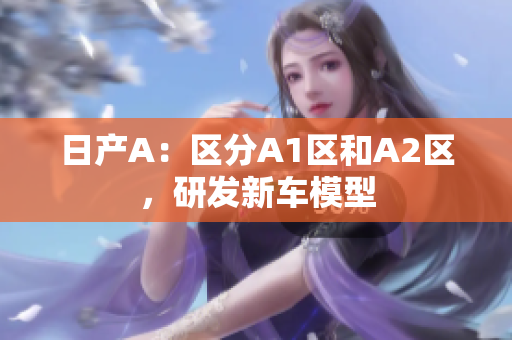 日产A：区分A1区和A2区，研发新车模型