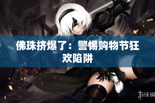 佛珠挤爆了：警惕购物节狂欢陷阱