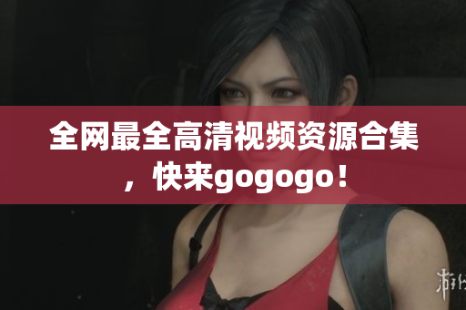 全网最全高清视频资源合集，快来gogogo！