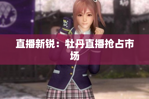 直播新锐：牡丹直播抢占市场