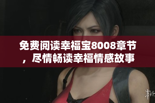 免费阅读幸福宝8008章节，尽情畅读幸福情感故事