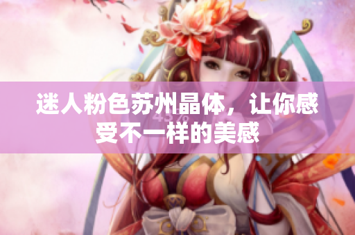 迷人粉色苏州晶体，让你感受不一样的美感