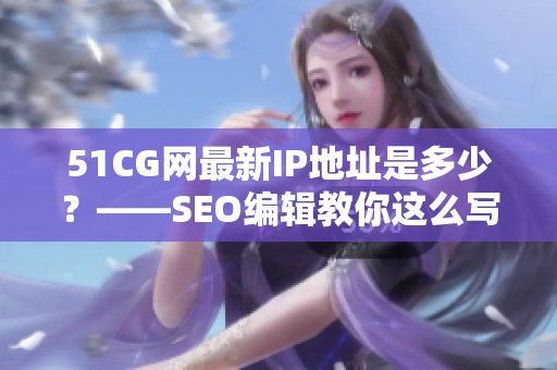 51CG网最新IP地址是多少？——SEO编辑教你这么写！