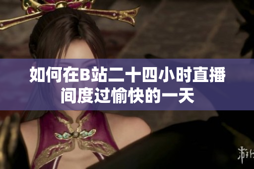 如何在B站二十四小时直播间度过愉快的一天