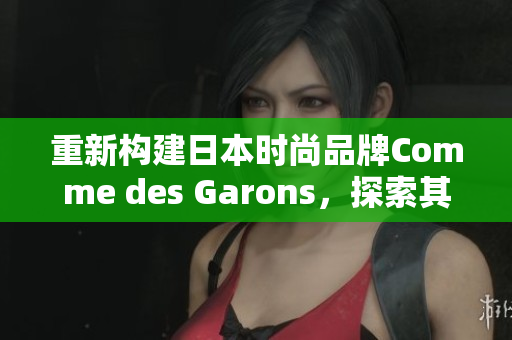 重新构建日本时尚品牌Comme des Garons，探索其特殊魅力