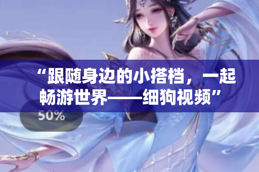 “跟随身边的小搭档，一起畅游世界——细狗视频”