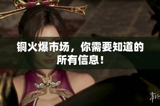 铜火爆市场，你需要知道的所有信息！