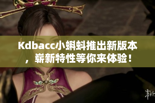 Kdbacc小蝌蚪推出新版本，崭新特性等你来体验！