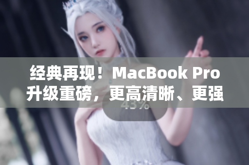 经典再现！MacBook Pro升级重磅，更高清晰、更强劲