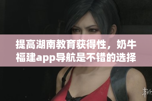 提高湖南教育获得性，奶牛福建app导航是不错的选择