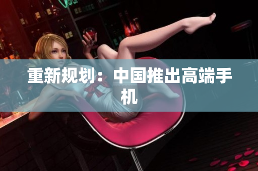 重新规划：中国推出高端手机
