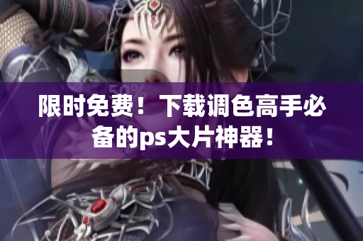 限时免费！下载调色高手必备的ps大片神器！