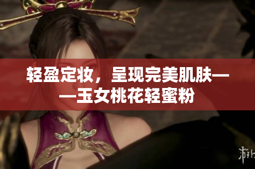 轻盈定妆，呈现完美肌肤——玉女桃花轻蜜粉