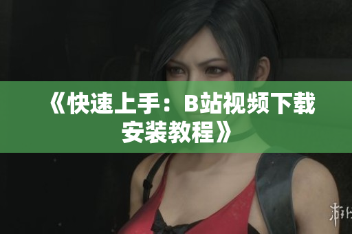 《快速上手：B站视频下载安装教程》