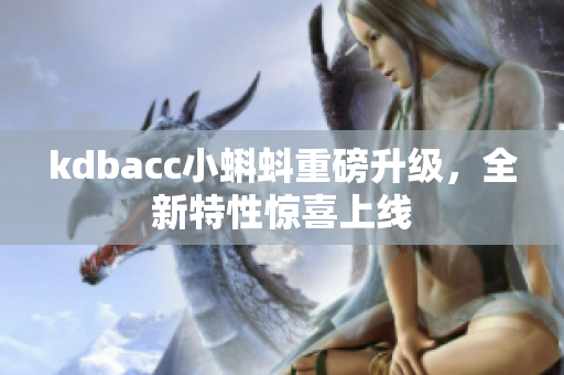kdbacc小蝌蚪重磅升级，全新特性惊喜上线