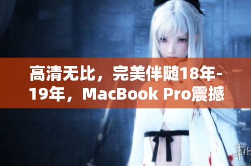 高清无比，完美伴随18年-19年，MacBook Pro震撼登场