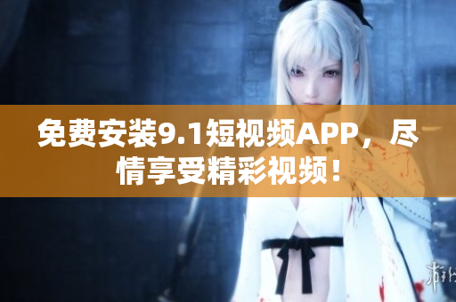 免费安装9.1短视频APP，尽情享受精彩视频！