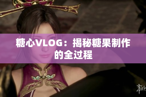 糖心VLOG：揭秘糖果制作的全过程