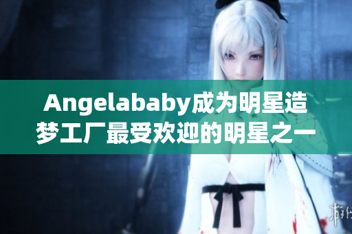Angelababy成为明星造梦工厂最受欢迎的明星之一