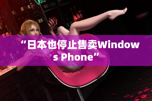 “日本也停止售卖Windows Phone”