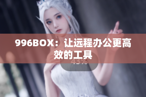 996BOX：让远程办公更高效的工具