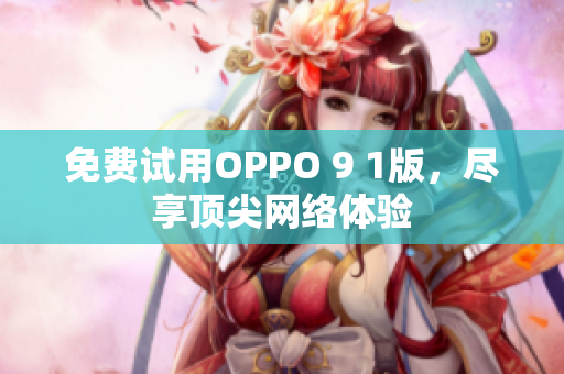 免费试用OPPO 9 1版，尽享顶尖网络体验