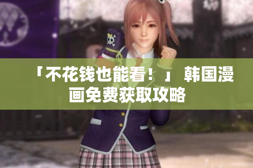 「不花钱也能看！」 韩国漫画免费获取攻略