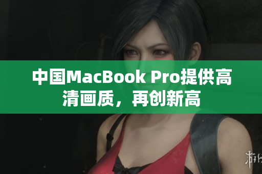 中国MacBook Pro提供高清画质，再创新高