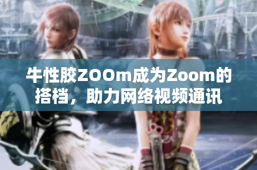 牛性胶ZOOm成为Zoom的搭档，助力网络视频通讯