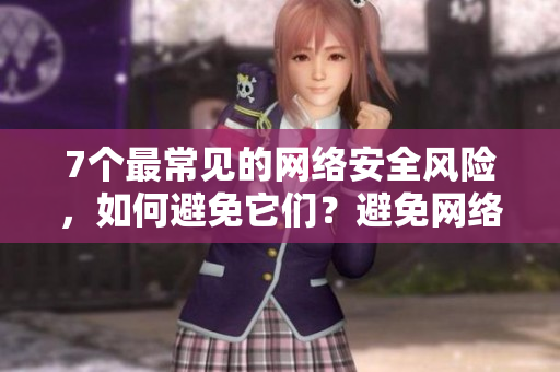 7个最常见的网络安全风险，如何避免它们？避免网络安全风险的7大方法