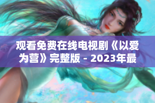观看免费在线电视剧《以爱为营》完整版 - 2023年最新报道