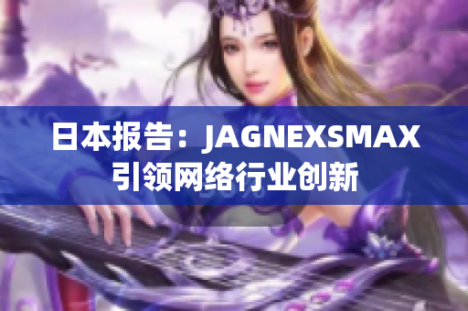 日本报告：JAGNEXSMAX引领网络行业创新