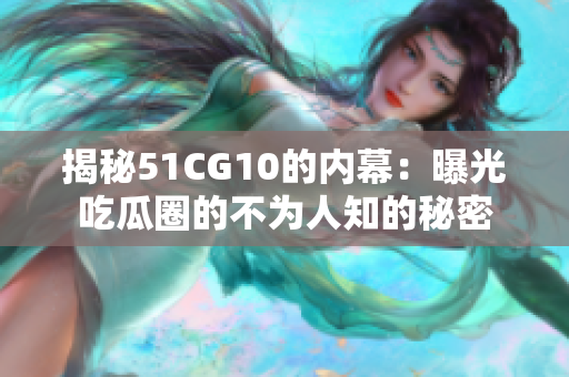 揭秘51CG10的内幕：曝光吃瓜圈的不为人知的秘密