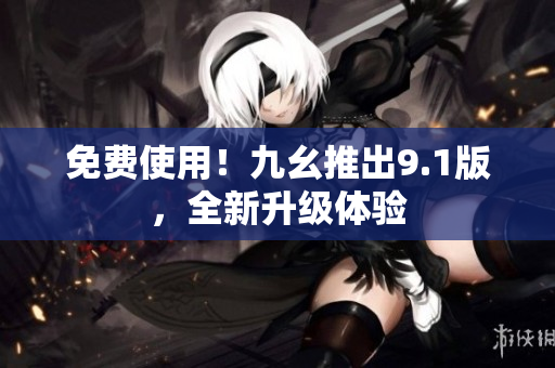 免费使用！九幺推出9.1版，全新升级体验